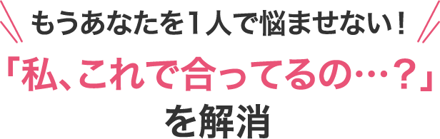 もうあなたを1人で悩ませない！「私、これで合ってるの…？」を解消